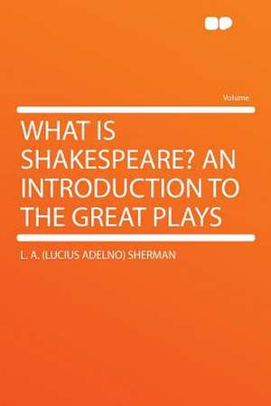 What Is Shakespeare? an Introduction to the Great Plays de L. A. (Lucius Adelno) Sherman