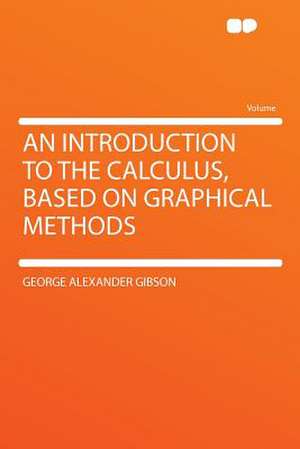 An Introduction to the Calculus, Based on Graphical Methods de George Alexander Gibson