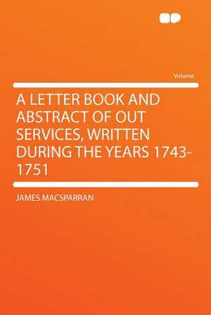 A Letter Book and Abstract of Out Services, Written During the Years 1743-1751 de James Macsparran