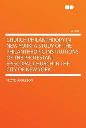 Church Philanthropy in New York; a Study of the Philanthropic Institutions of the Protestant Episcopal Church in the City of New York de Floyd Appleton