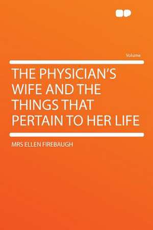 The Physician's Wife and the Things That Pertain to Her Life de Mrs Ellen Firebaugh