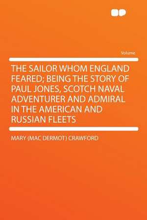 The Sailor Whom England Feared; Being the Story of Paul Jones, Scotch Naval Adventurer and Admiral in the American and Russian Fleets de Mary (Mac Dermot) Crawford