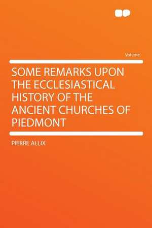 Some Remarks Upon the Ecclesiastical History of the Ancient Churches of Piedmont de Pierre Allix