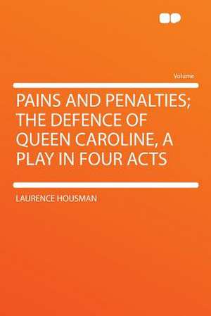 Pains and Penalties; the Defence of Queen Caroline, a Play in Four Acts de Laurence Housman