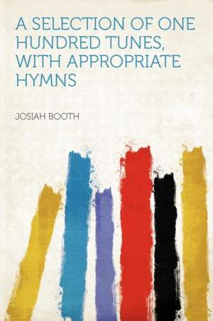 A Selection of One Hundred Tunes, With Appropriate Hymns de Josiah Booth