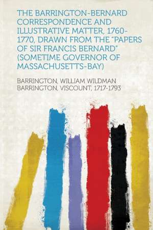 The Barrington-Bernard Correspondence and Illustrative Matter, 1760-1770, Drawn from the "Papers of Sir Francis Bernard" (Sometime Governor of Massachusetts-Bay) de William Wildman B Barrington