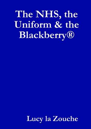 The Nhs, the Uniform & the Blackberry de Lucy La Zouche