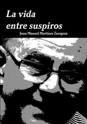 La Vida Entre Suspiros de Juan Manuel Martinez Zaragoza