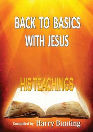 Back to Basics with Jesus: His Teachings de Harry Bunting