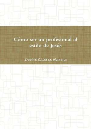 Como Ser Un Profesional Al Estilo de Jesus de Ivette Caceres Madera