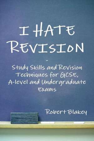 I Hate Revision: Study Skills and Revision Techniques for Gcse, A-Level and Undergraduate Exams de Robert Blakey