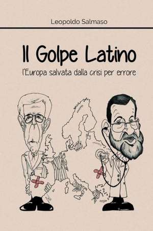 Il Golpe Latino: L'Europa Salvata Dalla Crisi Per Errore de Leopoldo Salmaso