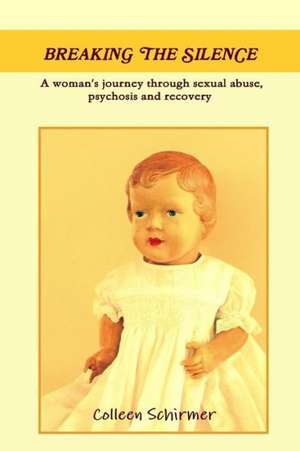 Breaking the Silence a Woman's Journey Through Sexual Abuse, Psychosis and Recovery de Colleen Schirmer