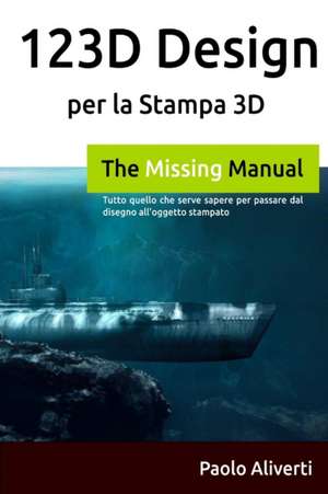 123d Design Per La Stampa 3D: Tutto Quello Che Serve Sapere Per Passare Dal Disegno All'oggetto Stampato de Paolo Aliverti