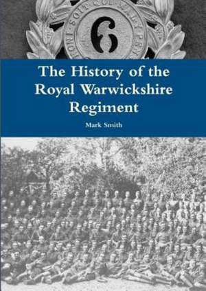 The History of the Royal Warwickshire Regiment de Mark Smith