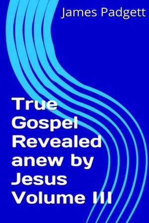 True Gospel Revealed Anew by Jesus Vol III de James E. Padgett