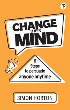 Change Their Mind: 6 practical steps to persuade anyone anytime de Simon Horton