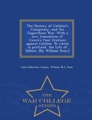 The History of Catiline's Conspiracy, and the Jugurthine War. with a New Translation of Cicero's Four Orations Against Catiline. to Which Is Prefixed, the Life of Sallust. [by William Rose.] - War College Series de Caius Sallustius Crispus