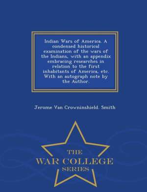 Indian Wars of America. a Condensed Historical Examination of the Wars of the Indians, with an Appendix Embracing Researches in Relation to the First de Jerome Van Crowninshield Smith