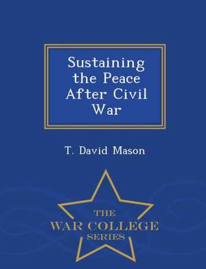 Sustaining the Peace After Civil War - War College Series de T. David Mason