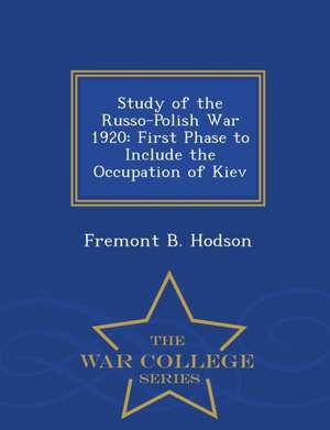 Study of the Russo-Polish War 1920: First Phase to Include the Occupation of Kiev - War College Series de Fremont B. Hodson