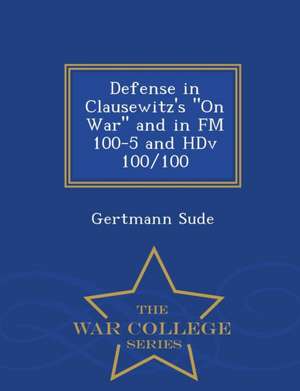 Defense in Clausewitz's on War and in FM 100-5 and Hdv 100/100 - War College Series de Gertmann Sude