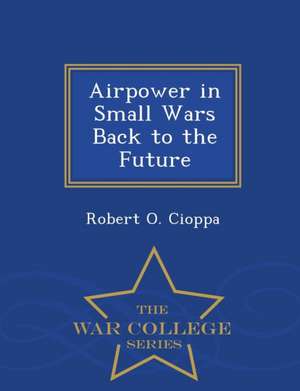 Airpower in Small Wars Back to the Future - War College Series de Robert O. Cioppa