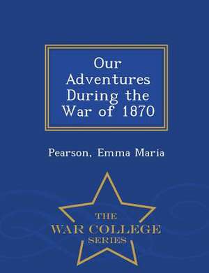 Our Adventures During the War of 1870 - War College Series de Pearson Emma Maria