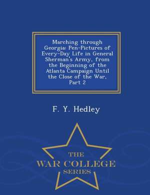 Marching Through Georgia: Pen-Pictures of Every-Day Life in General Sherman's Army, from the Beginning of the Atlanta Campaign Until the Close o de F. Y. Hedley