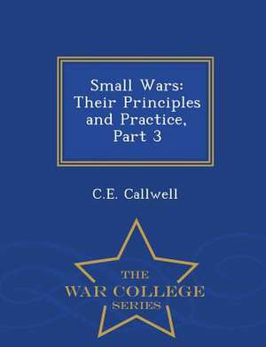 Small Wars: Their Principles and Practice, Part 3 - War College Series de C. E. Callwell