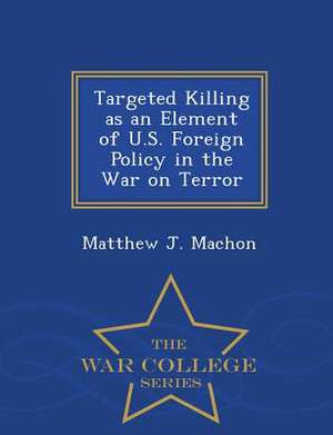 Targeted Killing as an Element of U.S. Foreign Policy in the War on Terror - War College Series de Matthew J. Machon