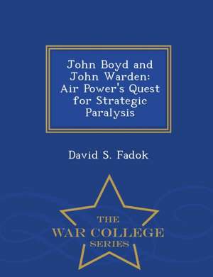 John Boyd and John Warden: Air Power's Quest for Strategic Paralysis - War College Series de David S. Fadok