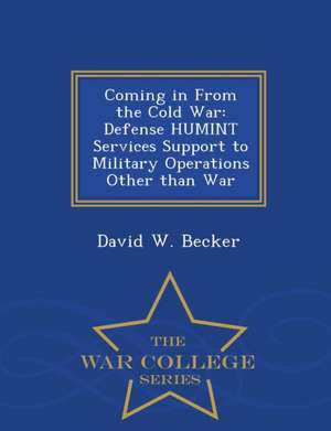 Coming in from the Cold War: Defense Humint Services Support to Military Operations Other Than War - War College Series de David W. Becker