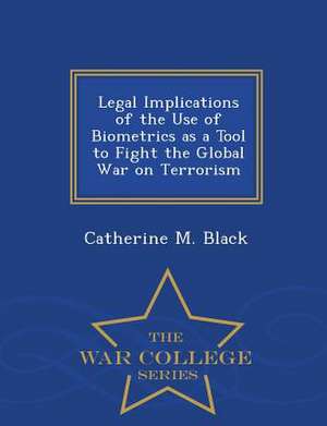 Legal Implications of the Use of Biometrics as a Tool to Fight the Global War on Terrorism - War College Series de Catherine M. Black