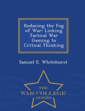 Reducing the Fog of War: Linking Tactical War Gaming to Critical Thinking - War College Series de Samuel E. Whitehurst