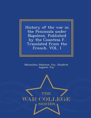 History of the War in the Peninsula Under Napoleon. Published by the Countess F. Translated from the French. Vol. I - War College Series de Maximilien Sebastien Foy