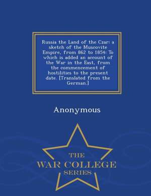 Russia the Land of the Czar: A Sketch of the Muscovite Empire, from 862 to 1854: To Which Is Added an Account of the War in the East, from the Comm de Anonymous