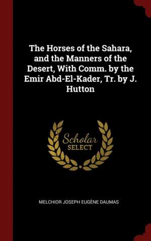 The Horses of the Sahara, and the Manners of the Desert, With Comm. by the Emir Abd-El-Kader, Tr. by J. Hutton de Melchior Joseph Eugène Daumas