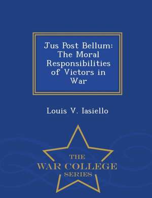 Jus Post Bellum: The Moral Responsibilities of Victors in War - War College Series de Louis V. Iasiello