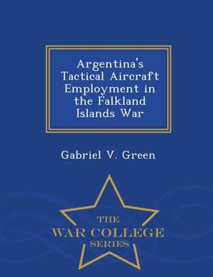 Argentina's Tactical Aircraft Employment in the Falkland Islands War - War College Series de Gabriel V. Green