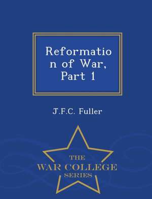 Reformation of War, Part 1 - War College Series de J. F. C. Fuller