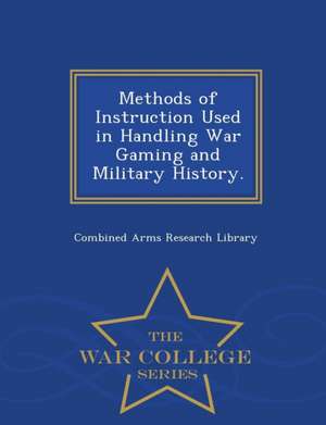 Methods of Instruction Used in Handling War Gaming and Military History. - War College Series de Combined Arms Research Library