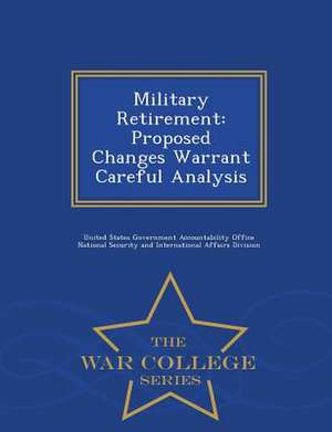 Military Retirement: Proposed Changes Warrant Careful Analysis - War College Series de United States Government Accountability