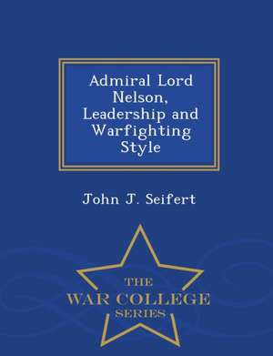 Admiral Lord Nelson, Leadership and Warfighting Style - War College Series de John J. Seifert