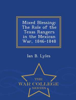 Mixed Blessing: The Role of the Texas Rangers in the Mexican War, 1846-1848 - War College Series de Ian B. Lyles