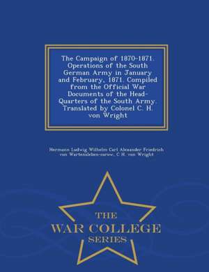 The Campaign of 1870-1871. Operations of the South German Army in January and February, 1871. Compiled from the Official War Documents of the Head-Qua de Hermann Ludwig Wilhe Wartensleben-Carow