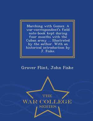 Marching with Gomez. a War-Correspondent's Field Note-Book Kept During Four Months with the Cuban Army ... Illustrated by the Author. with an Historical Introduction by J. Fiske. - War College Series de Grover Flint