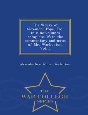 The Works of Alexander Pope, Esq., in Nine Volumes Complete. with the Commentary and Notes of Mr. Warburton. Vol. I. - War College Series de Alexander Pope