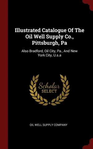 Illustrated Catalogue of the Oil Well Supply Co., Pittsburgh, Pa: Also Bradford, Oil City, Pa., and New York City, U.S.a de Oil Well Supply Company