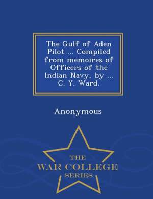 The Gulf of Aden Pilot ... Compiled from Memoires of Officers of the Indian Navy, by ... C. Y. Ward. - War College Series de Anonymous